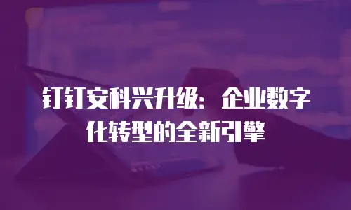 钉钉安科兴升级：企业数字化转型的全新引擎