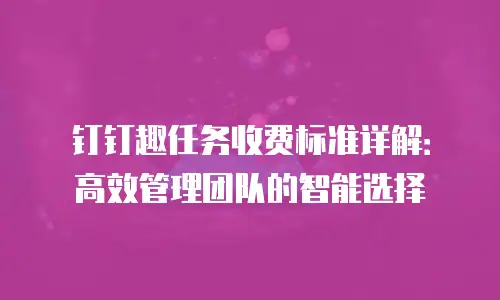钉钉趣任务收费标准详解：高效管理团队的智能选择
