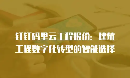 钉钉码里云工程报价：建筑工程数字化转型的智能选择