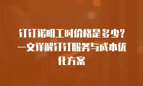 钉钉诺明工时价格是多少？一文详解钉钉服务与成本优化方案