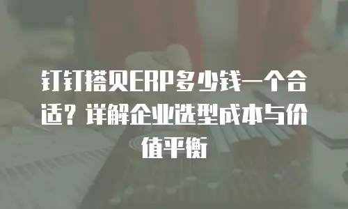 钉钉搭贝ERP多少钱一个合适？详解企业选型成本与价值平衡