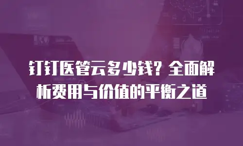 钉钉医管云多少钱？全面解析费用与价值的平衡之道