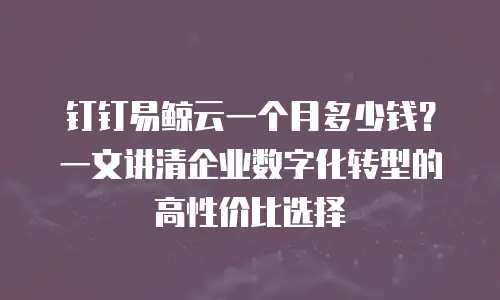 钉钉易鲸云一个月多少钱？一文讲清企业数字化转型的高性价比选择