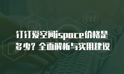 钉钉爱空间ispace价格是多少？全面解析与实用建议