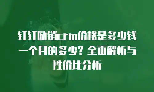 钉钉励销crm价格是多少钱一个月的多少？全面解析与性价比分析