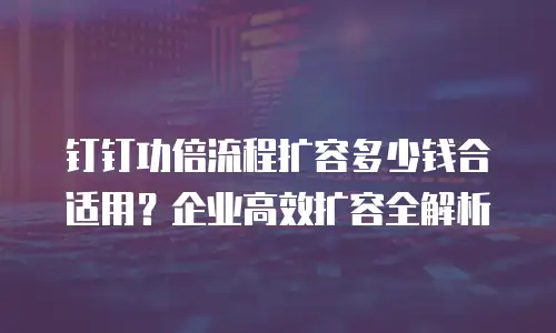 钉钉功倍流程扩容多少钱合适用？企业高效扩容全解析