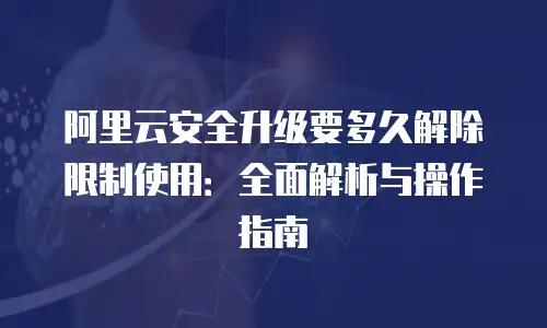 阿里云安全升级要多久解除限制使用：全面解析与操作指南