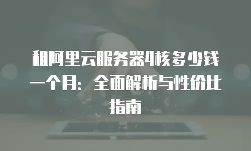 租阿里云服务器4核多少钱一个月：全面解析与性价比指南
