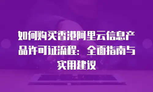 如何购买香港阿里云信息产品许可证流程：全面指南与实用建议