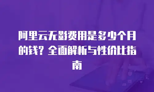 阿里云无影费用是多少个月的钱？全面解析与性价比指南