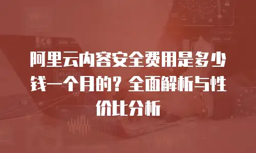 阿里云内容安全费用是多少钱一个月的？全面解析与性价比分析