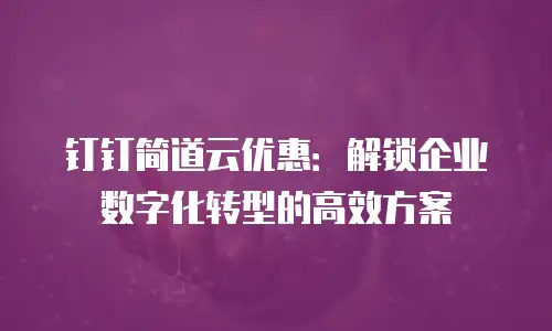 钉钉简道云优惠：解锁企业数字化转型的高效方案