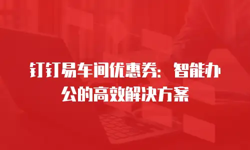 钉钉易车间优惠券：智能办公的高效解决方案