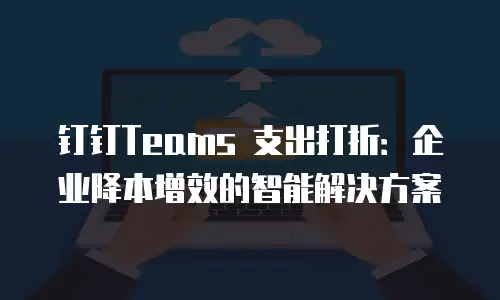 钉钉Teams 支出打折：企业降本增效的智能解决方案