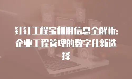 钉钉工程宝租用信息全解析：企业工程管理的数字化新选择