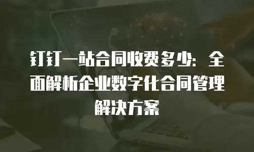 钉钉一站合同收费多少：全面解析企业数字化合同管理解决方案