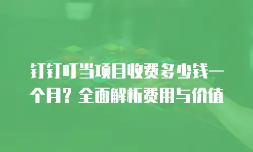 钉钉叮当项目收费多少钱一个月？全面解析费用与价值