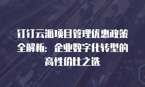 钉钉云派项目管理优惠政策全解析：企业数字化转型的高性价比之选