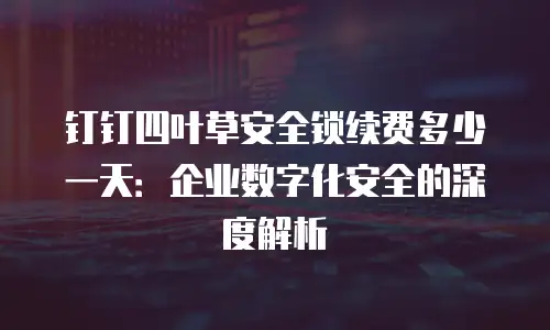 钉钉四叶草安全锁续费多少一天：企业数字化安全的深度解析
