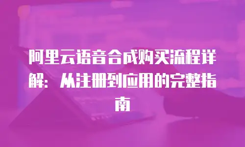 阿里云语音合成购买流程详解：从注册到应用的完整指南