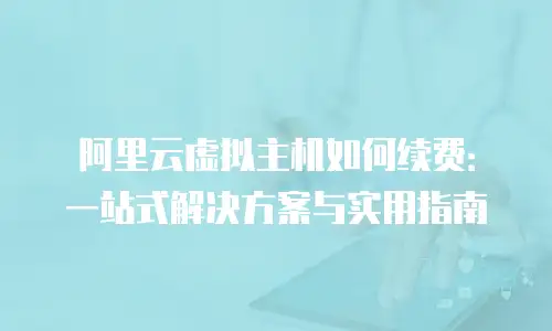 阿里云虚拟主机如何续费：一站式解决方案与实用指南
