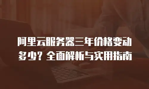 阿里云服务器三年价格变动多少？全面解析与实用指南