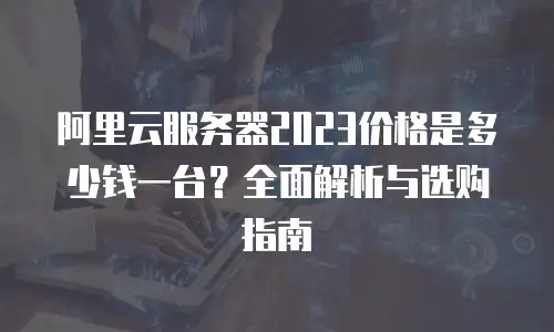 阿里云服务器2023价格是多少钱一台？全面解析与选购指南