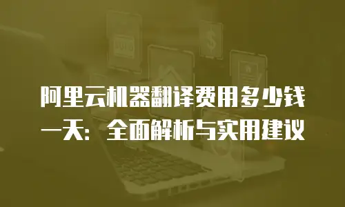 阿里云机器翻译费用多少钱一天：全面解析与实用建议