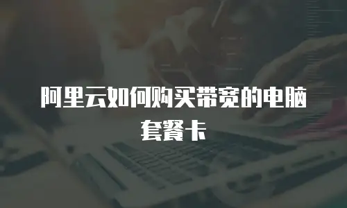 阿里云如何购买带宽的电脑套餐卡