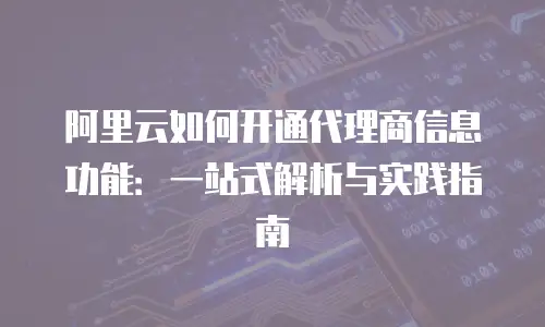 阿里云如何开通代理商信息功能：一站式解析与实践指南