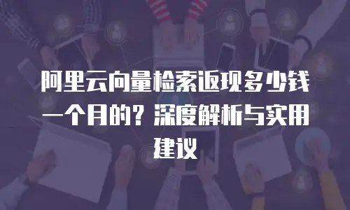 阿里云向量检索返现多少钱一个月的？深度解析与实用建议