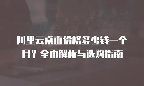 阿里云桌面价格多少钱一个月？全面解析与选购指南