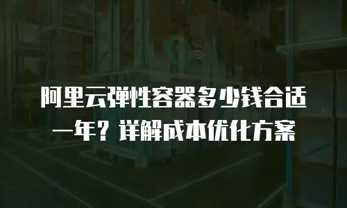 阿里云弹性容器多少钱合适一年？详解成本优化方案