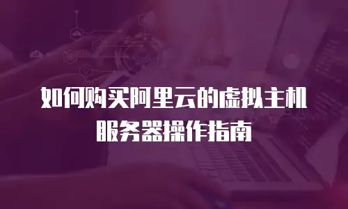 如何购买阿里云的虚拟主机服务器操作指南