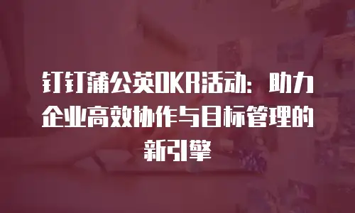 钉钉蒲公英OKR活动：助力企业高效协作与目标管理的新引擎