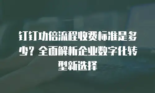 钉钉功倍流程收费标准是多少？全面解析企业数字化转型新选择