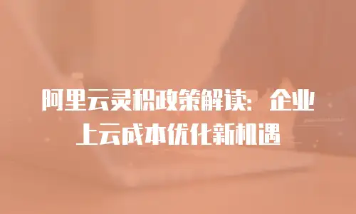 阿里云灵积政策解读：企业上云成本优化新机遇