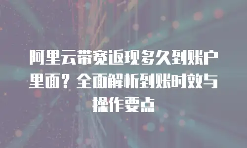 阿里云带宽返现多久到账户里面？全面解析到账时效与操作要点