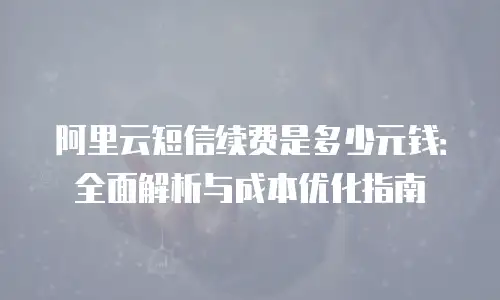 阿里云短信续费是多少元钱：全面解析与成本优化指南