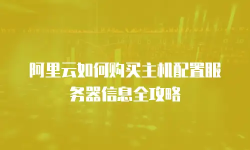 阿里云如何购买主机配置服务器信息全攻略