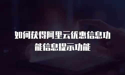 如何获得阿里云优惠信息功能信息提示功能