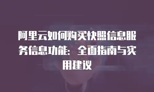 阿里云如何购买快照信息服务信息功能：全面指南与实用建议