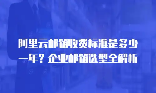 阿里云邮箱收费标准是多少一年？企业邮箱选型全解析