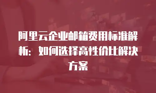 阿里云企业邮箱费用标准解析：如何选择高性价比解决方案