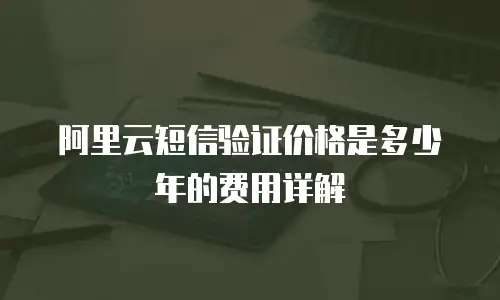 阿里云短信验证价格是多少年的费用详解