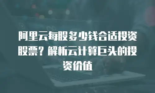 阿里云每股多少钱合适投资股票？解析云计算巨头的投资价值