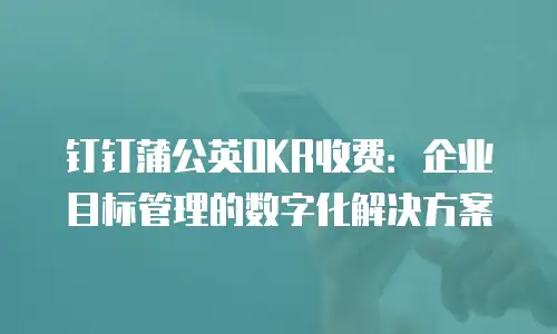 钉钉蒲公英OKR收费：企业目标管理的数字化解决方案