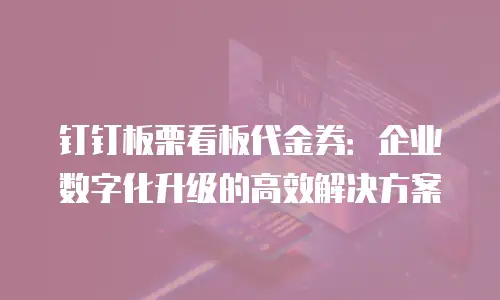 钉钉板栗看板代金券：企业数字化升级的高效解决方案