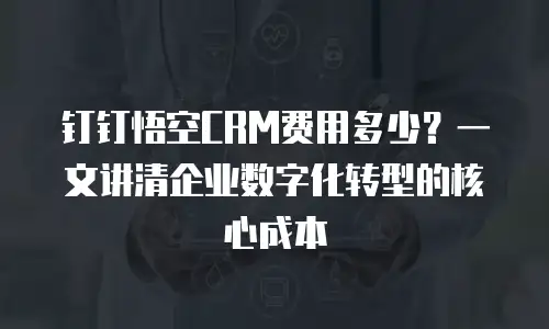 钉钉悟空CRM费用多少？一文讲清企业数字化转型的核心成本