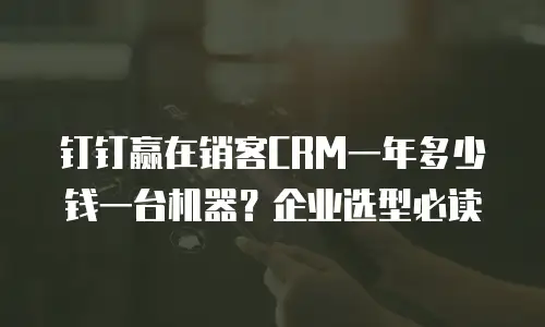 钉钉赢在销客CRM一年多少钱一台机器？企业选型必读